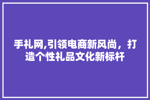 手礼网,引领电商新风尚，打造个性礼品文化新标杆