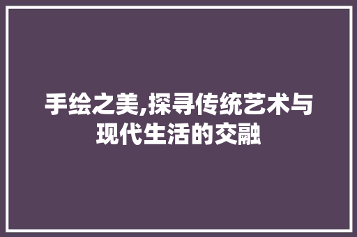 手绘之美,探寻传统艺术与现代生活的交融
