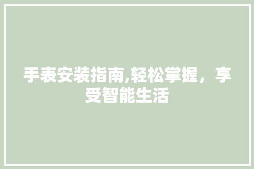 手表安装指南,轻松掌握，享受智能生活