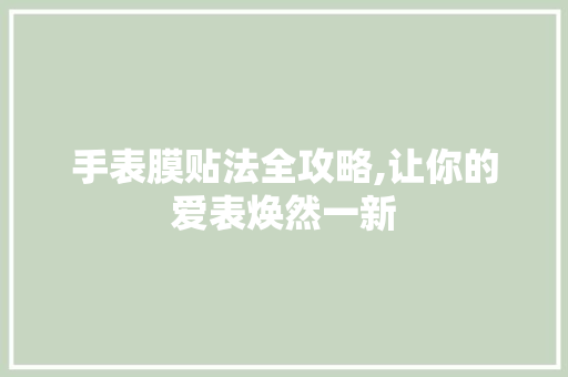 手表膜贴法全攻略,让你的爱表焕然一新