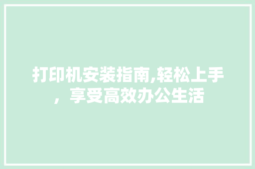 打印机安装指南,轻松上手，享受高效办公生活