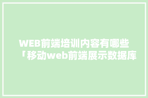 WEB前端培训内容有哪些「移动web前端展示数据库数据怎么设置」