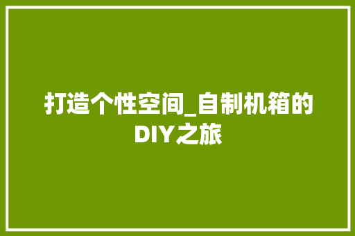 打造个性空间_自制机箱的DIY之旅