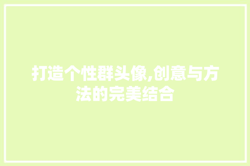 打造个性群头像,创意与方法的完美结合