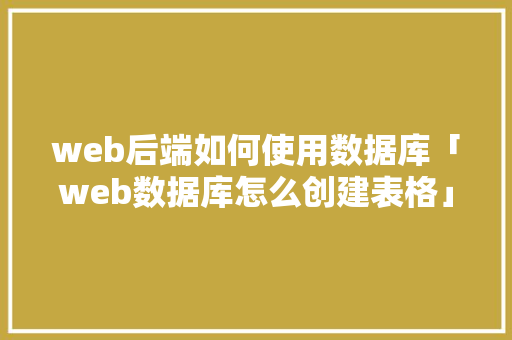 web后端如何使用数据库「web数据库怎么创建表格」 web后端如何使用数据库「web数据库怎么创建表格」 建站教程