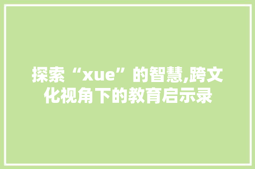 探索“xue”的智慧,跨文化视角下的教育启示录 友链在线