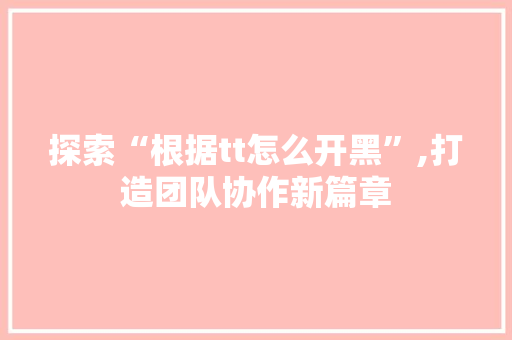 探索“根据tt怎么开黑”,打造团队协作新篇章