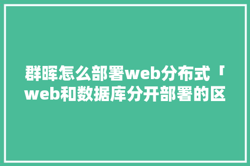 群晖怎么部署web分布式「web和数据库分开部署的区别」