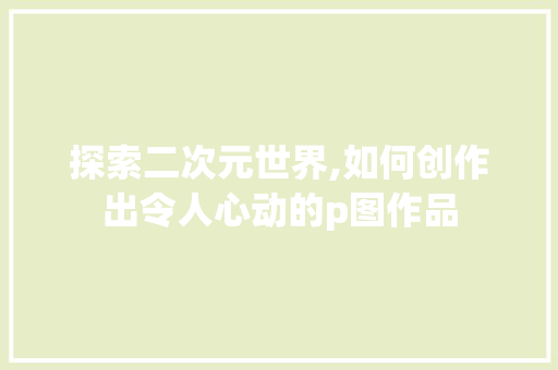 探索二次元世界,如何创作出令人心动的p图作品