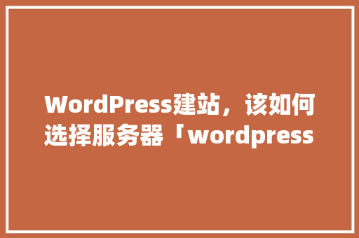 WordPress建站，该如何选择服务器「wordpress建站教程入门」 WordPress建站，该如何选择服务器「wordpress建站教程入门」 服务器/数据库