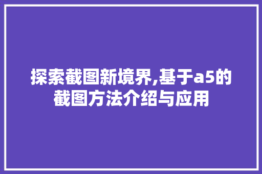 探索截图新境界,基于a5的截图方法介绍与应用