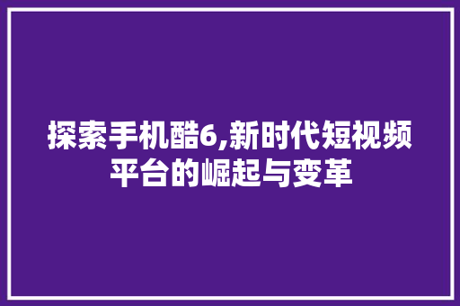 探索手机酷6,新时代短视频平台的崛起与变革 建站教程