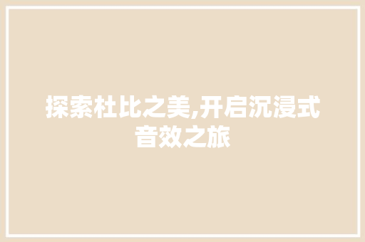 探索杜比之美,开启沉浸式音效之旅