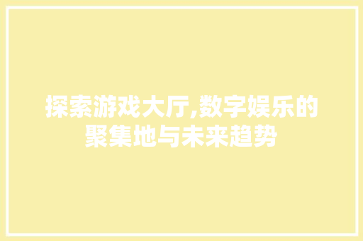 探索游戏大厅,数字娱乐的聚集地与未来趋势 友链在线