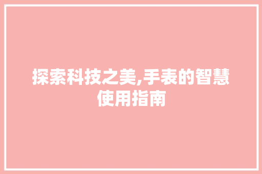 探索科技之美,手表的智慧使用指南