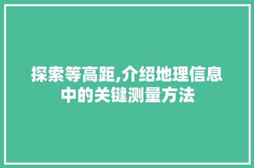 探索等高距,介绍地理信息中的关键测量方法 友链在线