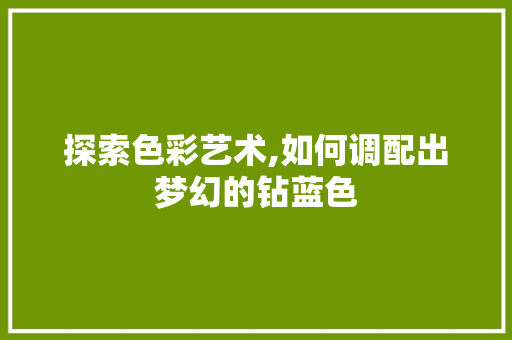 探索色彩艺术,如何调配出梦幻的钻蓝色