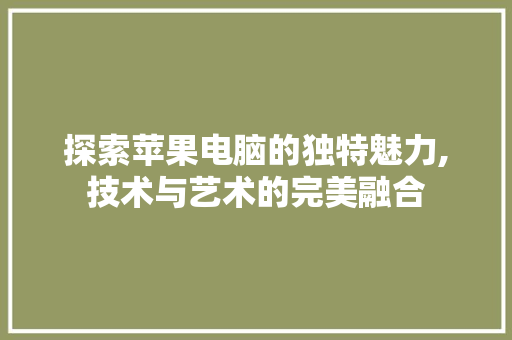 探索苹果电脑的独特魅力,技术与艺术的完美融合 友链在线