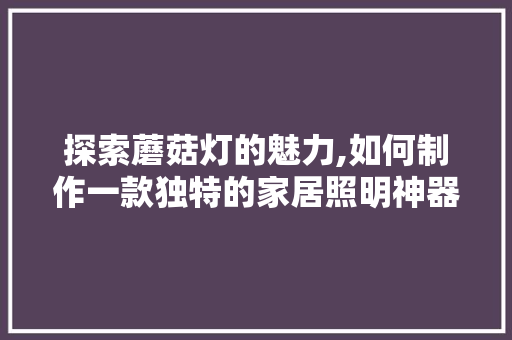 探索蘑菇灯的魅力,如何制作一款独特的家居照明神器