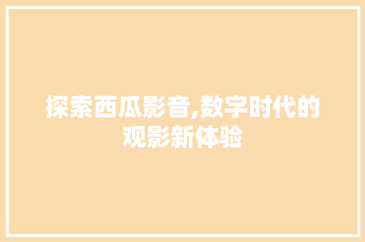 探索西瓜影音,数字时代的观影新体验