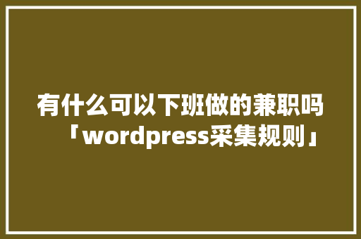 有什么可以下班做的兼职吗「wordpress采集规则」 有什么可以下班做的兼职吗「wordpress采集规则」 WordPress教程