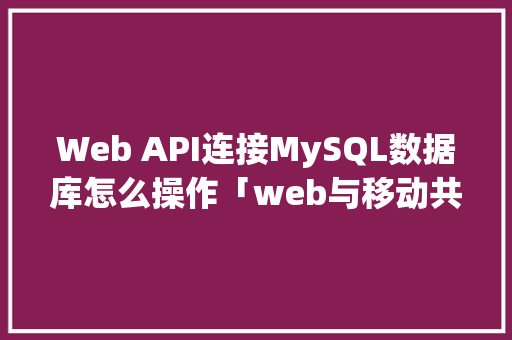 Web API连接MySQL数据库怎么操作「web与移动共享数据库的区别」 Web API连接MySQL数据库怎么操作「web与移动共享数据库的区别」 SEO教程
