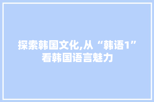 探索韩国文化,从“韩语1”看韩国语言魅力