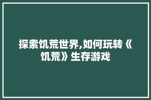 探索饥荒世界,如何玩转《饥荒》生存游戏