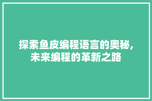 探索鱼皮编程语言的奥秘,未来编程的革新之路