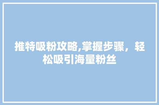 推特吸粉攻略,掌握步骤，轻松吸引海量粉丝