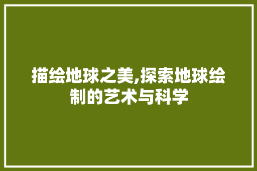 描绘地球之美,探索地球绘制的艺术与科学