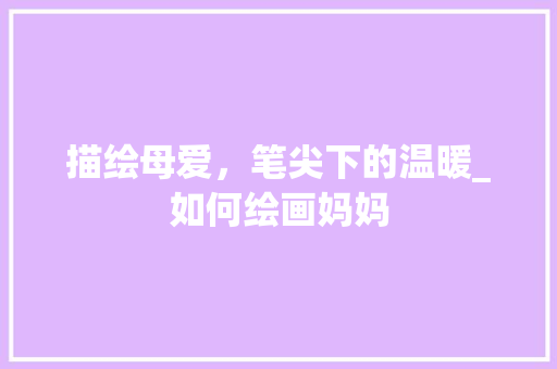 描绘母爱，笔尖下的温暖_如何绘画妈妈