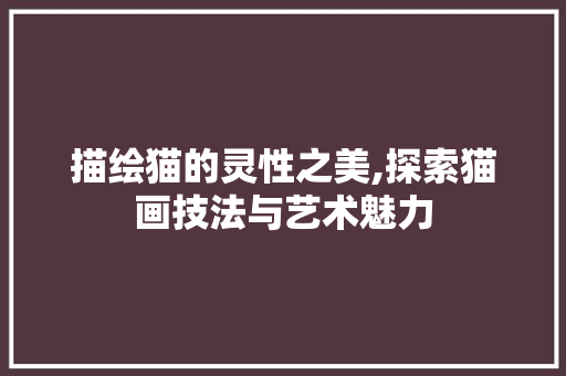 描绘猫的灵性之美,探索猫画技法与艺术魅力