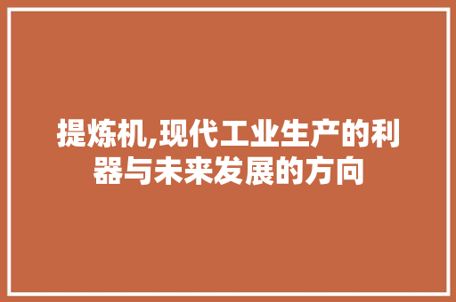 提炼机,现代工业生产的利器与未来发展的方向