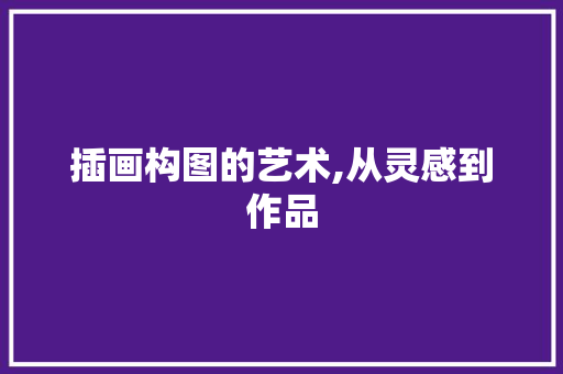 插画构图的艺术,从灵感到作品