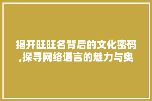 揭开旺旺名背后的文化密码,探寻网络语言的魅力与奥秘 揭开旺旺名背后的文化密码,探寻网络语言的魅力与奥秘