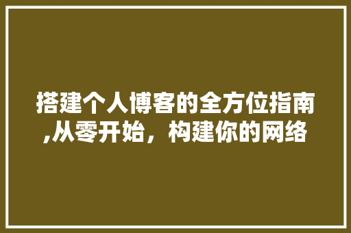 搭建个人博客的全方位指南,从零开始，构建你的网络家园