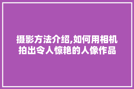 摄影方法介绍,如何用相机拍出令人惊艳的人像作品
