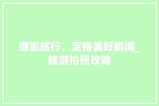 摄影旅行，定格美好瞬间_旅游拍照攻略
