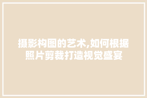 摄影构图的艺术,如何根据照片剪裁打造视觉盛宴