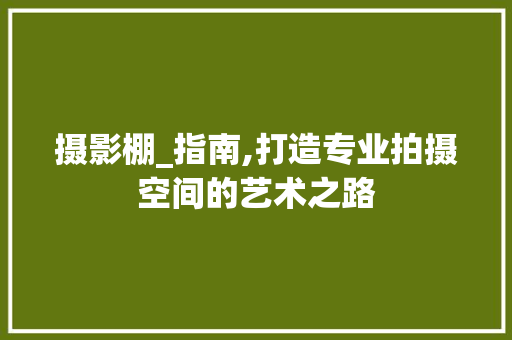 摄影棚_指南,打造专业拍摄空间的艺术之路