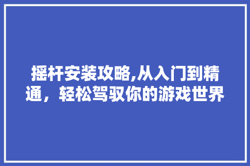 摇杆安装攻略,从入门到精通，轻松驾驭你的游戏世界
