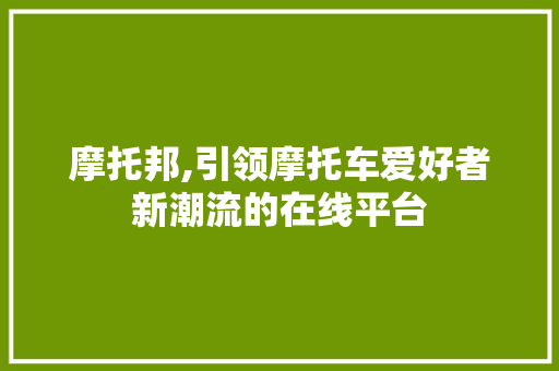 摩托邦,引领摩托车爱好者新潮流的在线平台