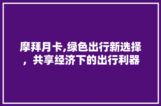 摩拜月卡,绿色出行新选择，共享经济下的出行利器