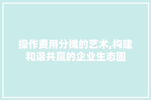 操作费用分摊的艺术,构建和谐共赢的企业生态圈 友链在线