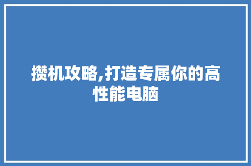 攒机攻略,打造专属你的高性能电脑