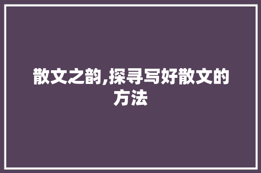 散文之韵,探寻写好散文的方法