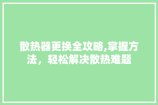 散热器更换全攻略,掌握方法，轻松解决散热难题