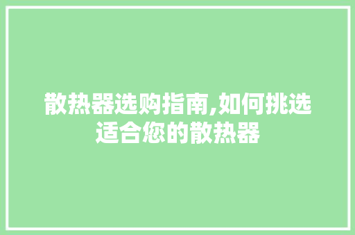 散热器选购指南,如何挑选适合您的散热器