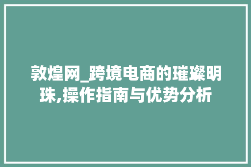 敦煌网_跨境电商的璀璨明珠,操作指南与优势分析 SEO教程